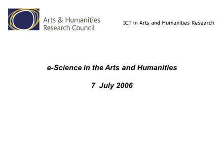 ICT in Arts and Humanities Research e-Science in the Arts and Humanities 7 July 2006.