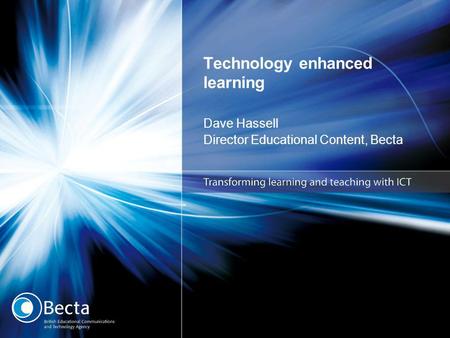 Technology enhanced learning Dave Hassell Director Educational Content, Becta.