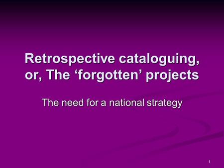 1 Retrospective cataloguing, or, The forgotten projects The need for a national strategy.
