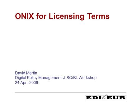 David Martin Digital Policy Management: JISC/BL Workshop 24 April 2006 ONIX for Licensing Terms.