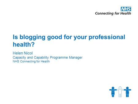 Is blogging good for your professional health? Helen Nicol Capacity and Capability Programme Manager NHS Connecting for Health.