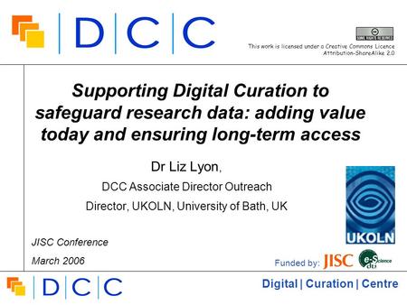 Digital | Curation | Centre Supporting Digital Curation to safeguard research data: adding value today and ensuring long-term access Dr Liz Lyon, DCC Associate.