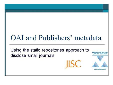 OAI and Publishers metadata Using the static repositories approach to disclose small journals.