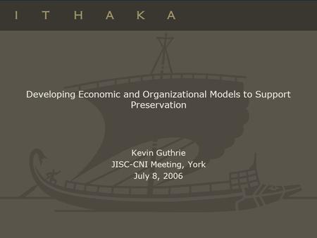 Developing Economic and Organizational Models to Support Preservation Kevin Guthrie JISC-CNI Meeting, York July 8, 2006.