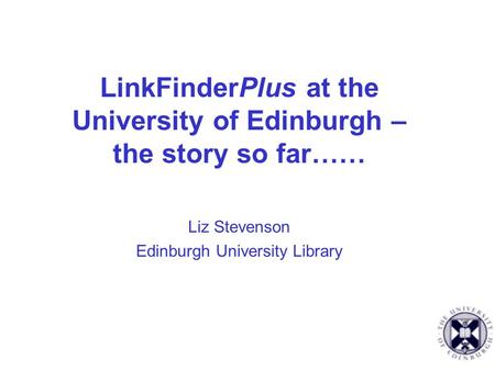 LinkFinderPlus at the University of Edinburgh – the story so far…… Liz Stevenson Edinburgh University Library.