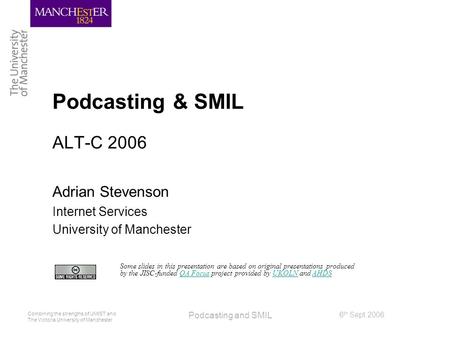 Combining the strengths of UMIST and The Victoria University of Manchester 6 th Sept 2006 Podcasting and SMIL Podcasting & SMIL ALT-C 2006 Adrian Stevenson.