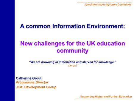 Joint Information Systems Committee Supporting Higher and Further Education Catherine Grout Programme Director JISC Development Group A common Information.