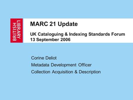 MARC 21 Update UK Cataloguing & Indexing Standards Forum 13 September 2006 Corine Deliot Metadata Development Officer Collection Acquisition & Description.