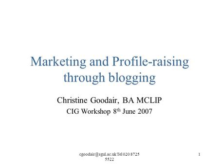 Tel 020 8725 5522 1 Marketing and Profile-raising through blogging Christine Goodair, BA MCLIP CIG Workshop 8 th June 2007.
