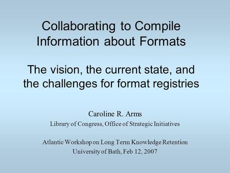 Collaborating to Compile Information about Formats The vision, the current state, and the challenges for format registries Caroline R. Arms Library of.