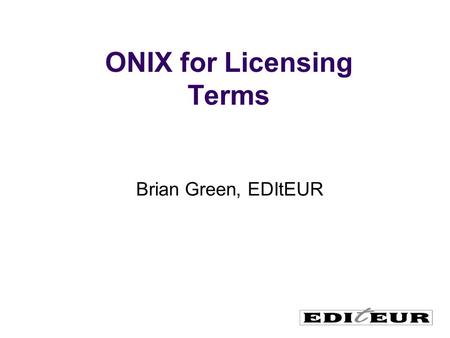 ONIX for Licensing Terms Brian Green, EDItEUR. International umbrella body for book and serials sector standards development Originally a European project.