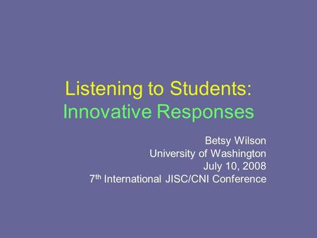 Listening to Students: Innovative Responses Betsy Wilson University of Washington July 10, 2008 7 th International JISC/CNI Conference.