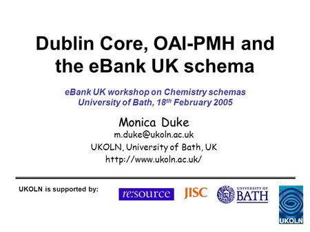 Dublin Core, OAI-PMH and the eBank UK schema Monica Duke UKOLN, University of Bath, UK  UKOLN is supported by: