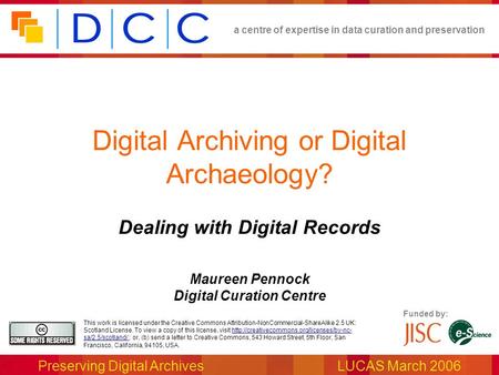A centre of expertise in data curation and preservation Preserving Digital ArchivesLUCAS March 2006 Funded by: This work is licensed under the Creative.