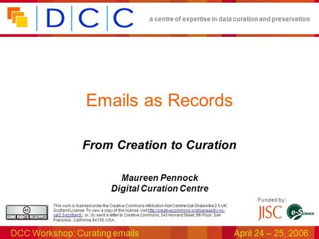 A centre of expertise in data curation and preservation DCC Workshop: Curating emailsApril 24 – 25, 2006 Funded by: This work is licensed under the Creative.