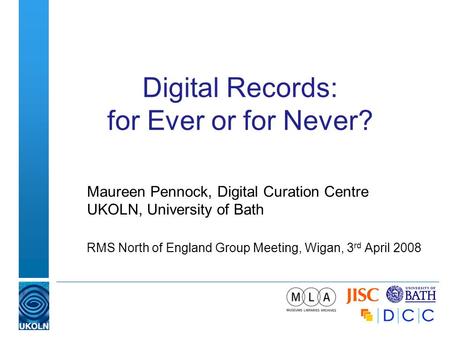 Digital Records: for Ever or for Never? Maureen Pennock, Digital Curation Centre UKOLN, University of Bath RMS North of England Group Meeting, Wigan, 3.