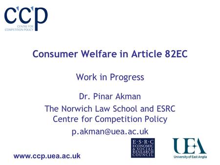 Consumer Welfare in Article 82EC Work in Progress Dr. Pinar Akman The Norwich Law School and ESRC Centre for Competition Policy