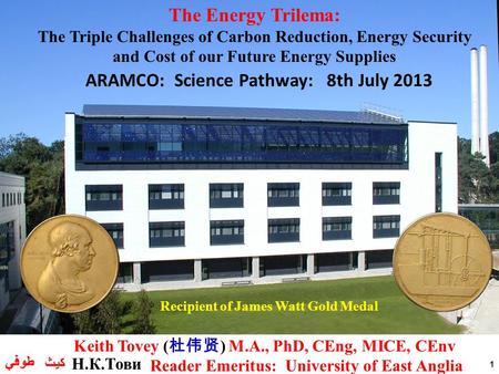 1 Recipient of James Watt Gold Medal ARAMCO: Science Pathway: 8th July 2013 The Energy Trilema: The Triple Challenges of Carbon Reduction, Energy Security.