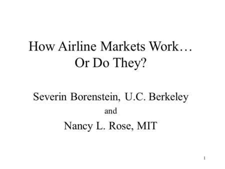1 How Airline Markets Work… Or Do They? Severin Borenstein, U.C. Berkeley and Nancy L. Rose, MIT.