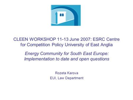 CLEEN WORKSHOP 11-13 June 2007: ESRC Centre for Competition Policy University of East Anglia Energy Community for South East Europe: Implementation to.