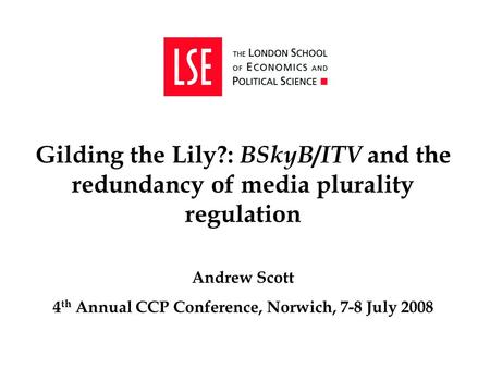 Gilding the Lily?: BSkyB / ITV and the redundancy of media plurality regulation Andrew Scott 4 th Annual CCP Conference, Norwich, 7-8 July 2008.