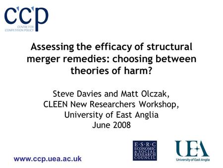 Www.ccp.uea.ac.uk Assessing the efficacy of structural merger remedies: choosing between theories of harm? Steve Davies and Matt Olczak, CLEEN New Researchers.