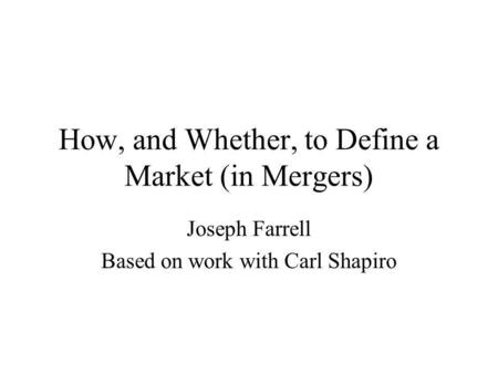 How, and Whether, to Define a Market (in Mergers) Joseph Farrell Based on work with Carl Shapiro.