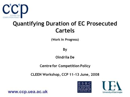 Www.ccp.uea.ac.uk Quantifying Duration of EC Prosecuted Cartels (Work in Progress) By Oindrila De Centre for Competition Policy CLEEN Workshop, CCP 11-13.