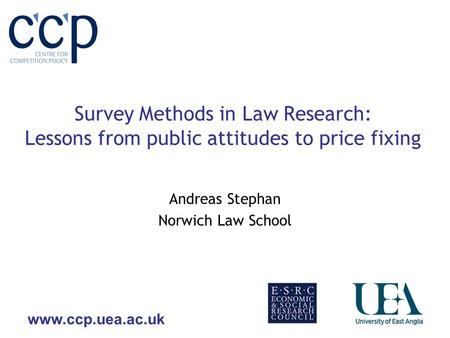 Www.ccp.uea.ac.uk Survey Methods in Law Research: Lessons from public attitudes to price fixing Andreas Stephan Norwich Law School.