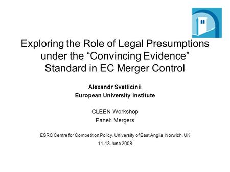 Exploring the Role of Legal Presumptions under the Convincing Evidence Standard in EC Merger Control Alexandr Svetlicinii European University Institute.