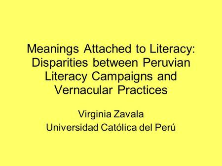 Meanings Attached to Literacy: Disparities between Peruvian Literacy Campaigns and Vernacular Practices Virginia Zavala Universidad Católica del Perú
