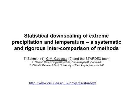 Statistical downscaling of extreme precipitation and temperature – a systematic and rigorous inter-comparison of methods T. Schmith (1), C.M. Goodess (2)