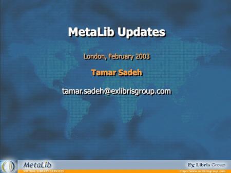 MetaLib Updates London, February 2003 Tamar Sadeh MetaLib Updates London, February 2003 Tamar Sadeh