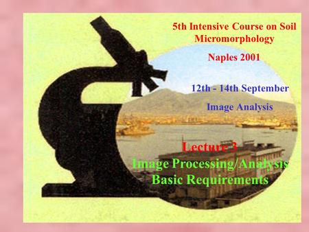5th Intensive Course on Soil Micromorphology Naples 2001 12th - 14th September Image Analysis Lecture 3 Image Processing/Analysis Basic Requirements.