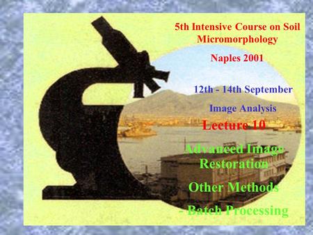 5th Intensive Course on Soil Micromorphology Naples 2001 12th - 14th September Image Analysis Lecture 10 Advanced Image Restoration Other Methods - Batch.