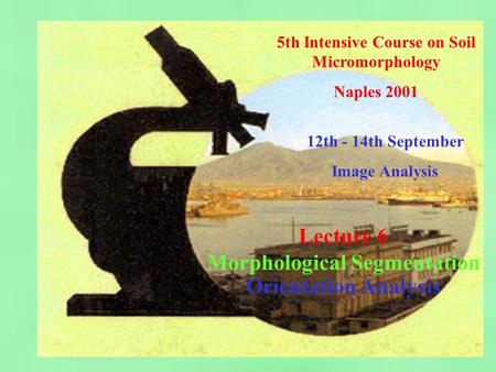 5th Intensive Course on Soil Micromorphology Naples 2001 12th - 14th September Image Analysis Lecture 6 Morphological Segmentation Orientation Analysis.