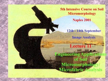 5th Intensive Course on Soil Micromorphology Naples 2001 12th - 14th September Image Analysis Lecture 11 Engineering Applications of Soil Micromorphology/