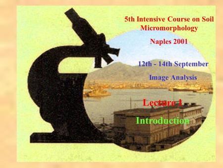 5th Intensive Course on Soil Micromorphology Naples 2001 12th - 14th September Image Analysis Lecture 1 Introduction.