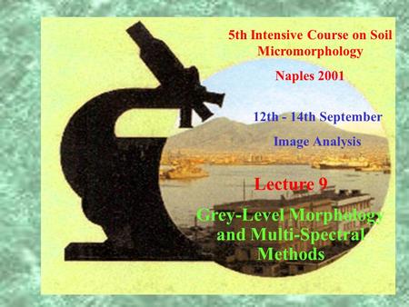 5th Intensive Course on Soil Micromorphology Naples 2001 12th - 14th September Image Analysis Lecture 9 Grey-Level Morphology and Multi-Spectral Methods.