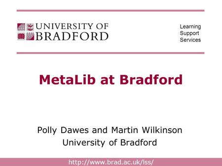 Learning Support Services MetaLib at Bradford Polly Dawes and Martin Wilkinson University of Bradford.