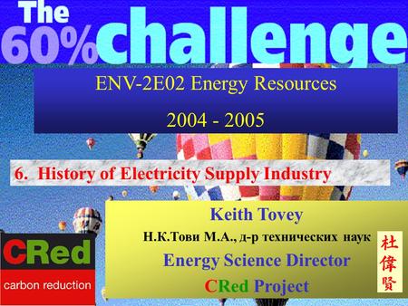 6. History of Electricity Supply Industry Keith Tovey Н.К.Тови М.А., д-р технических наук Energy Science Director CRed Project ENV-2E02 Energy Resources.