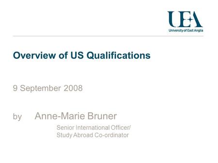 Overview of US Qualifications 9 September 2008 by Anne-Marie Bruner Senior International Officer/ Study Abroad Co-ordinator.