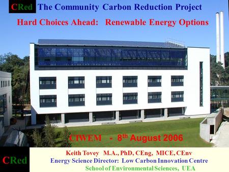 CRed Keith Tovey M.A., PhD, CEng, MICE, CEnv Energy Science Director: Low Carbon Innovation Centre School of Environmental Sciences, UEA CIWEM - 8 th August.