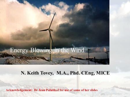 Energy Blowing in the Wind N. Keith Tovey, M.A., Phd. CEng, MICE Acknowledgement: Dr Jean Palutikof for use of some of her slides.