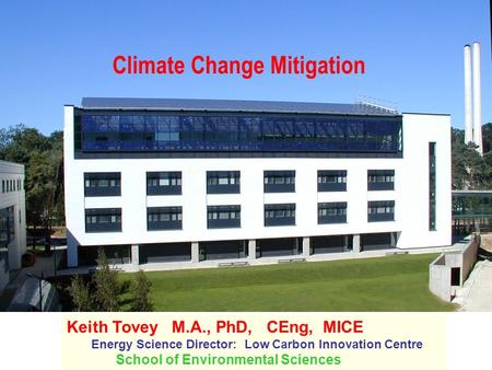 Climate Change Mitigation Keith Tovey M.A., PhD, CEng, MICE Energy Science Director: Low Carbon Innovation Centre School of Environmental Sciences.