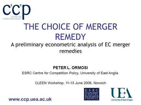 Www.ccp.uea.ac.uk THE CHOICE OF MERGER REMEDY A preliminary econometric analysis of EC merger remedies CLEEN Workshop, 11-13 June 2008, Norwich PETER L.
