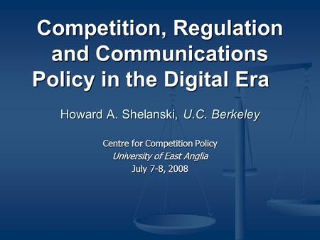 Competition, Regulation and Communications Policy in the Digital Era Howard A. Shelanski, U.C. Berkeley Centre for Competition Policy University of East.