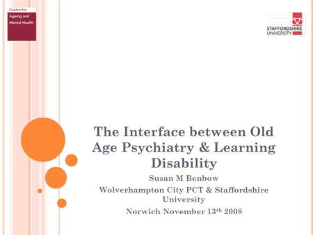 The Interface between Old Age Psychiatry & Learning Disability Susan M Benbow Wolverhampton City PCT & Staffordshire University Norwich November 13 th.