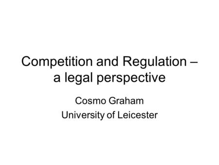 Competition and Regulation – a legal perspective Cosmo Graham University of Leicester.