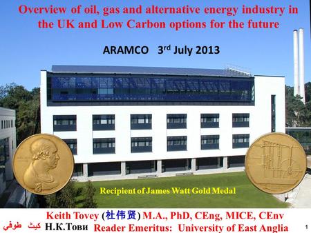 1 Recipient of James Watt Gold Medal ARAMCO 3 rd July 2013 Overview of oil, gas and alternative energy industry in the UK and Low Carbon options for the.